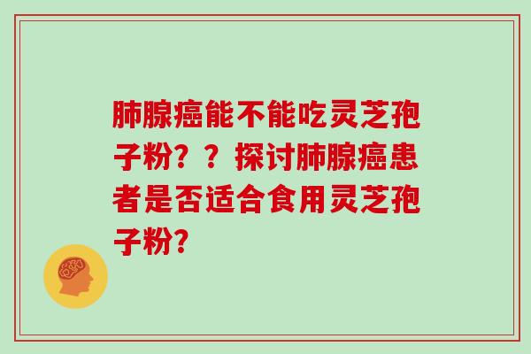 肺腺癌能不能吃灵芝孢子粉？？探讨肺腺癌患者是否适合食用灵芝孢子粉？
