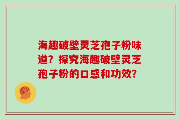 海趣破壁灵芝孢子粉味道？探究海趣破壁灵芝孢子粉的口感和功效？