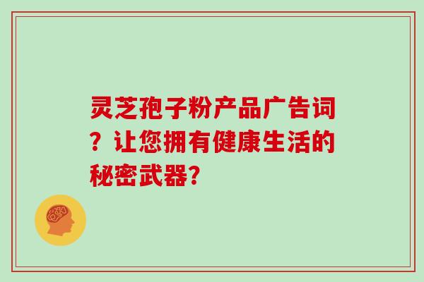 灵芝孢子粉产品广告词?让您拥有健康生活的秘密武器?-第1张图片-灵芝大师 灵芝孢子粉产品广告词?让您拥有健康生活的秘密武器?-第1张图片-灵芝大师