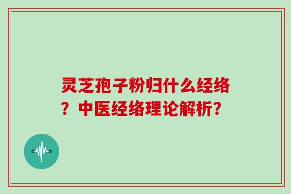 灵芝孢子粉归什么经络？中医经络理论解析？