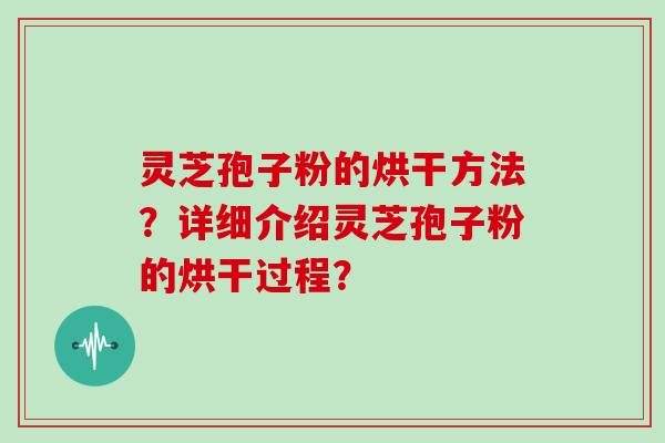灵芝孢子粉的烘干方法？详细介绍灵芝孢子粉的烘干过程？