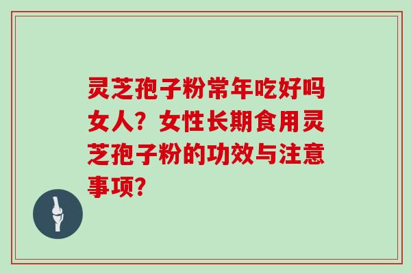 灵芝孢子粉常年吃好吗女人？女性长期食用灵芝孢子粉的功效与注意事项？