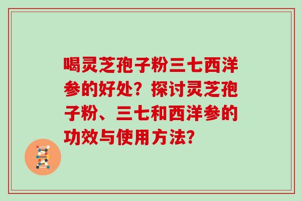 喝灵芝孢子粉三七西洋参的好处？探讨灵芝孢子粉、三七和西洋参的功效与使用方法？