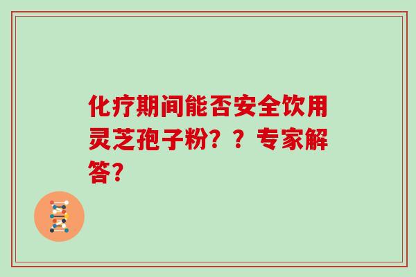 化疗期间能否安全饮用灵芝孢子粉？？专家解答？