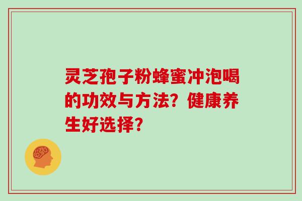 灵芝孢子粉蜂蜜冲泡喝的功效与方法？健康养生好选择？