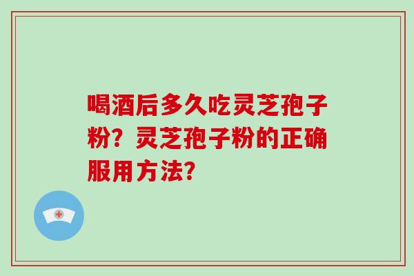 喝酒后多久吃灵芝孢子粉？灵芝孢子粉的正确服用方法？