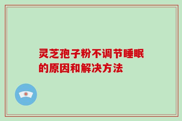 灵芝孢子粉不调节睡眠的原因和解决方法