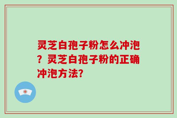 灵芝白孢子粉怎么冲泡？灵芝白孢子粉的正确冲泡方法？