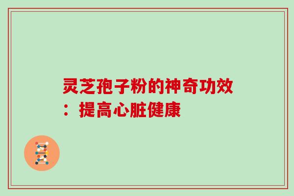 灵芝孢子粉的神奇功效：提高心脏健康