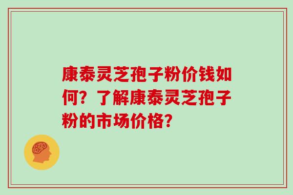 康泰灵芝孢子粉价钱如何？了解康泰灵芝孢子粉的市场价格？