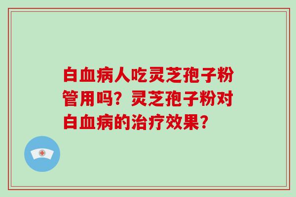 白血病人吃灵芝孢子粉管用吗？灵芝孢子粉对白血病的治疗效果？