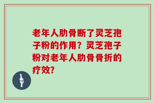 老年人肋骨断了灵芝孢子粉的作用？灵芝孢子粉对老年人肋骨骨折的疗效？-第1张图片-灵芝大师
