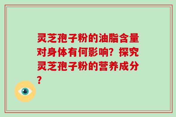 灵芝孢子粉的油脂含量对身体有何影响?探究灵芝孢子粉的营养成分?-第1张图片-灵芝大师 灵芝孢子粉的油脂含量对身体有何影响?探究灵芝孢子粉的营养成分?-第1张图片-灵芝大师