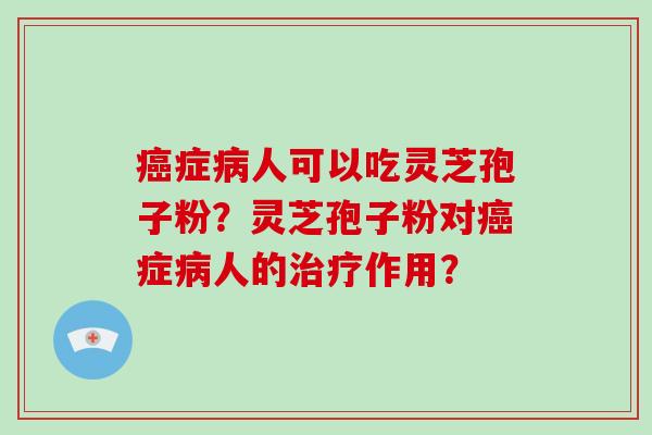 癌症病人可以吃灵芝孢子粉？灵芝孢子粉对癌症病人的治疗作用？