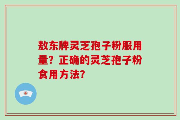 敖东牌灵芝孢子粉服用量？正确的灵芝孢子粉食用方法？