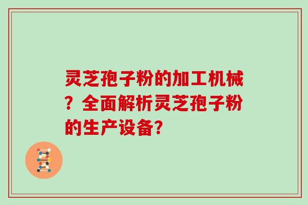灵芝孢子粉的加工机械？全面解析灵芝孢子粉的生产设备？