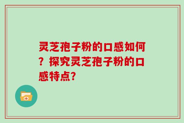 灵芝孢子粉的口感如何？探究灵芝孢子粉的口感特点？
