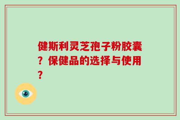 健斯利灵芝孢子粉胶囊？保健品的选择与使用？