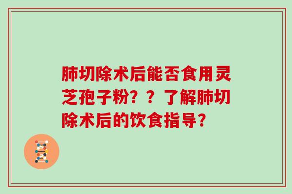 肺切除术后能否食用灵芝孢子粉？？了解肺切除术后的饮食指导？