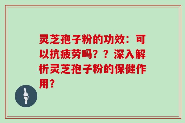 灵芝孢子粉的功效：可以抗疲劳吗？？深入解析灵芝孢子粉的保健作用？