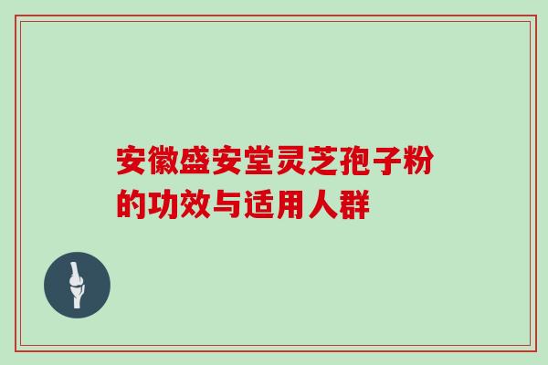 安徽盛安堂灵芝孢子粉的功效与适用人群
