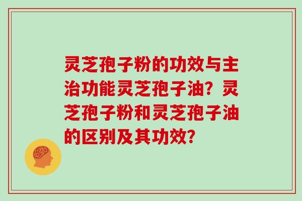 灵芝孢子粉的功效与主治功能灵芝孢子油？灵芝孢子粉和灵芝孢子油的区别及其功效？