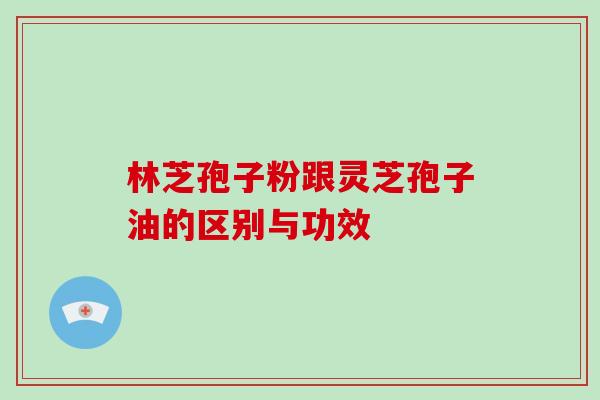 林芝孢子粉跟灵芝孢子油的区别与功效-第1张图片-灵芝大师 林芝孢子粉跟灵芝孢子油的区别与功效-第1张图片-灵芝大师