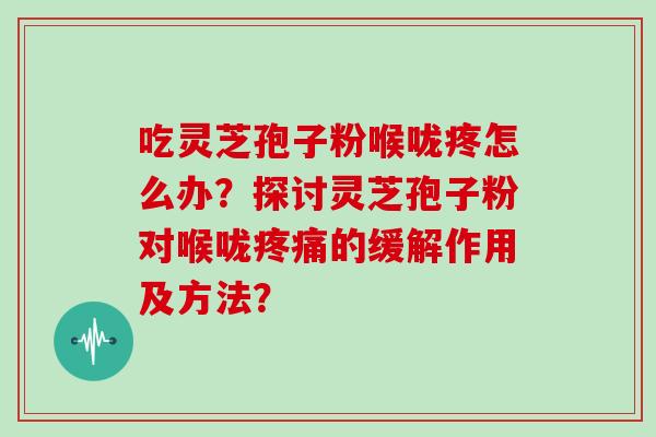 吃灵芝孢子粉喉咙疼怎么办？探讨灵芝孢子粉对喉咙疼痛的缓解作用及方法？