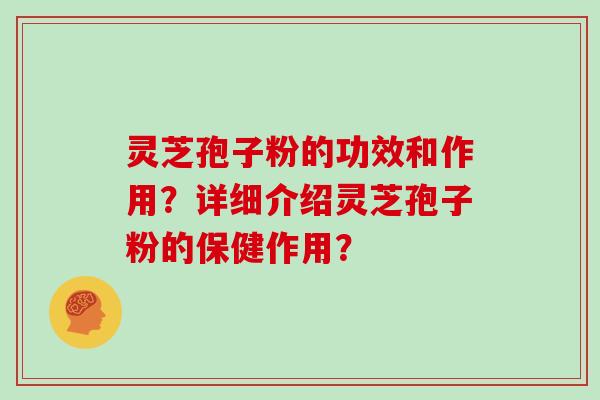 灵芝孢子粉的功效和作用？详细介绍灵芝孢子粉的保健作用？
