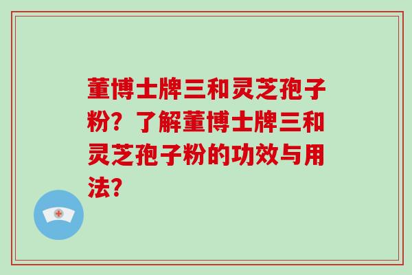 董博士牌三和灵芝孢子粉？了解董博士牌三和灵芝孢子粉的功效与用法？