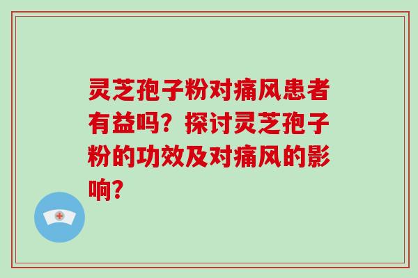 灵芝孢子粉对痛风患者有益吗？探讨灵芝孢子粉的功效及对痛风的影响？