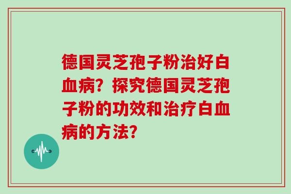 德国灵芝孢子粉治好白血病？探究德国灵芝孢子粉的功效和治疗白血病的方法？