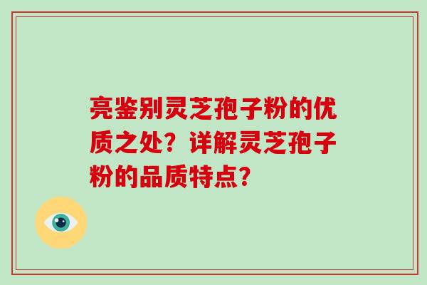 亮鉴别灵芝孢子粉的优质之处?详解灵芝孢子粉的品质特点?-第1张图片-灵芝大师 亮鉴别灵芝孢子粉的优质之处?详解灵芝孢子粉的品质特点?-第1张图片-灵芝大师