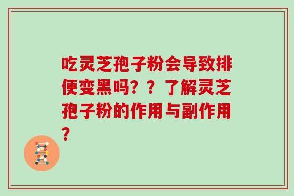 吃灵芝孢子粉会导致排便变黑吗？？了解灵芝孢子粉的作用与副作用？