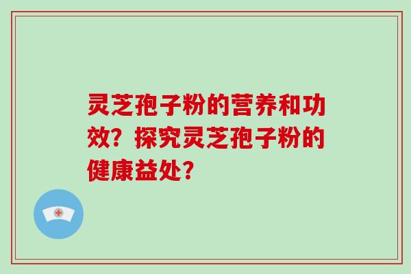 灵芝孢子粉的营养和功效？探究灵芝孢子粉的健康益处？