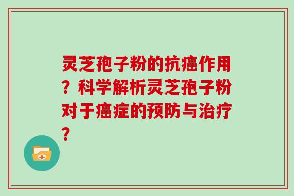 灵芝孢子粉的抗癌作用？科学解析灵芝孢子粉对于癌症的预防与治疗？