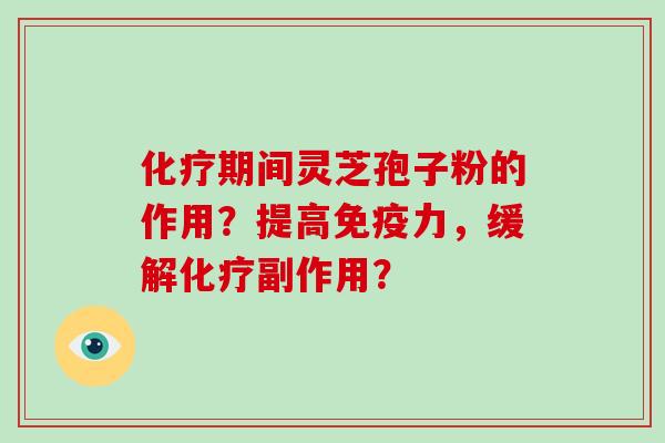化疗期间灵芝孢子粉的作用？提高免疫力，缓解化疗副作用？