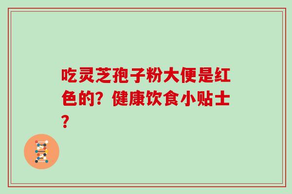 吃灵芝孢子粉大便是红色的？健康饮食小贴士？