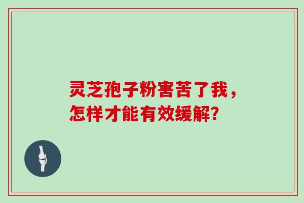 灵芝孢子粉害苦了我，怎样才能有效缓解？