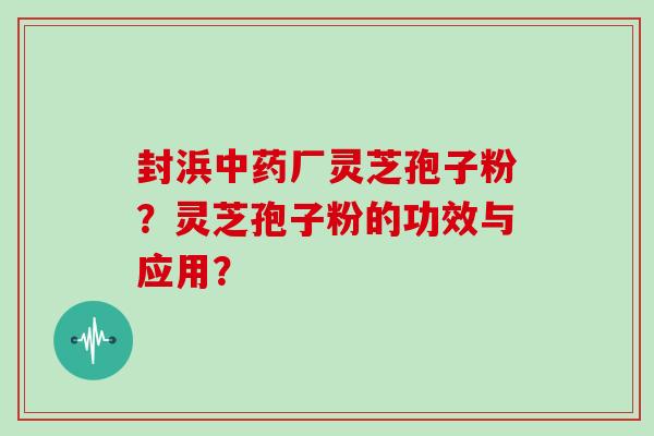 封浜中药厂灵芝孢子粉？灵芝孢子粉的功效与应用？