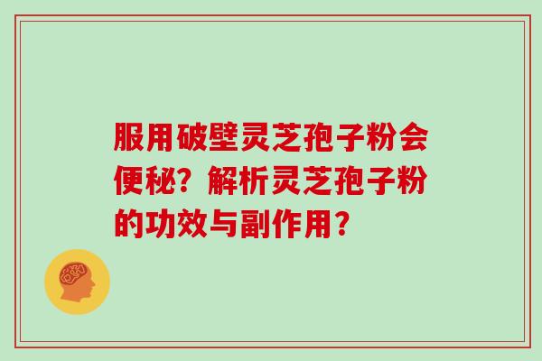 服用破壁灵芝孢子粉会便秘？解析灵芝孢子粉的功效与副作用？