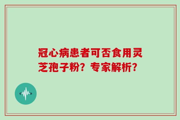 冠心病患者可否食用灵芝孢子粉？专家解析？