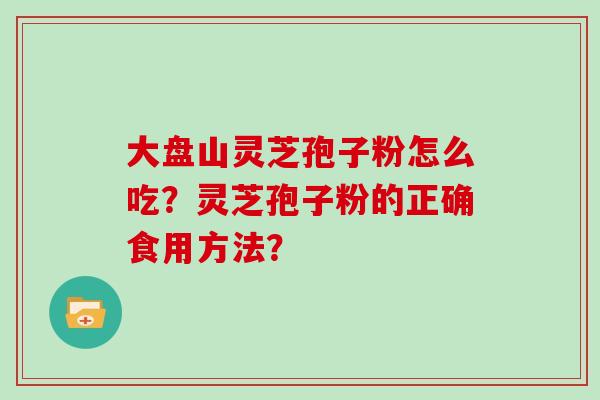 大盘山灵芝孢子粉怎么吃？灵芝孢子粉的正确食用方法？