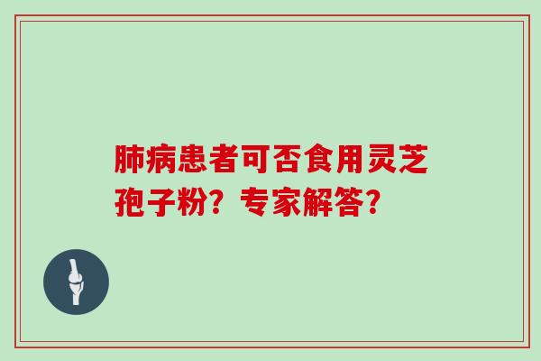 肺病患者可否食用灵芝孢子粉？专家解答？