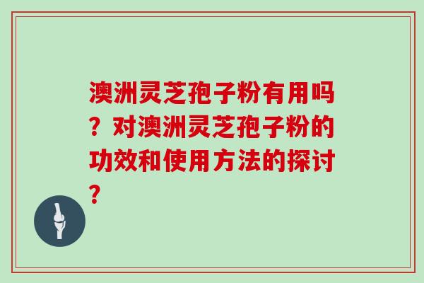 澳洲灵芝孢子粉有用吗？对澳洲灵芝孢子粉的功效和使用方法的探讨？