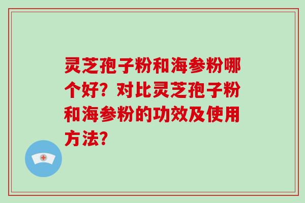灵芝孢子粉和海参粉哪个好？对比灵芝孢子粉和海参粉的功效及使用方法？