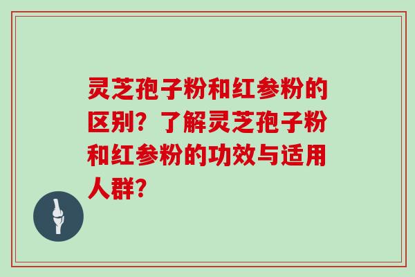 灵芝孢子粉和红参粉的区别？了解灵芝孢子粉和红参粉的功效与适用人群？