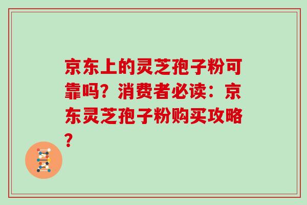 京东上的灵芝孢子粉可靠吗？消费者必读：京东灵芝孢子粉购买攻略？