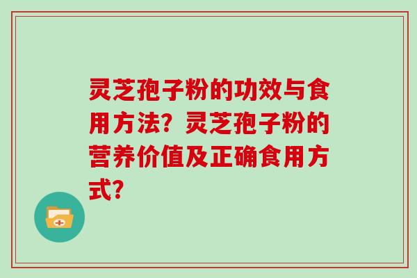 灵芝孢子粉的功效与食用方法？灵芝孢子粉的营养价值及正确食用方式？