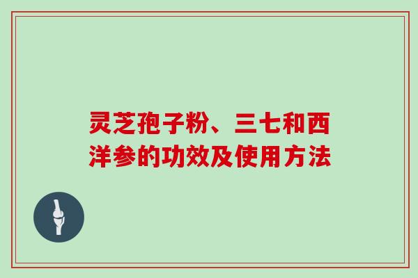 灵芝孢子粉、三七和西洋参的功效及使用方法